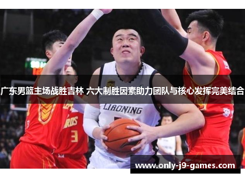 广东男篮主场战胜吉林 六大制胜因素助力团队与核心发挥完美结合
