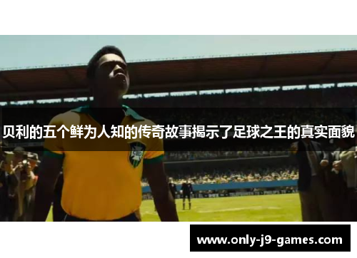 贝利的五个鲜为人知的传奇故事揭示了足球之王的真实面貌