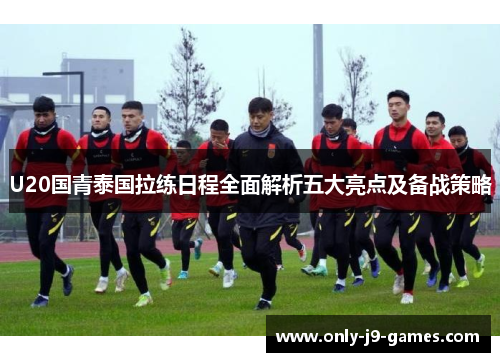 U20国青泰国拉练日程全面解析五大亮点及备战策略