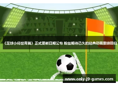 《足球小将世青篇》正式更新日期公布 粉丝期待已久的经典动画重磅回归