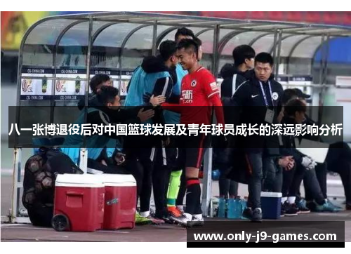 八一张博退役后对中国篮球发展及青年球员成长的深远影响分析