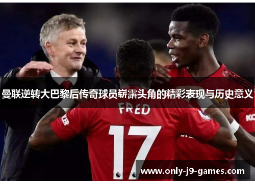 曼联逆转大巴黎后传奇球员崭露头角的精彩表现与历史意义