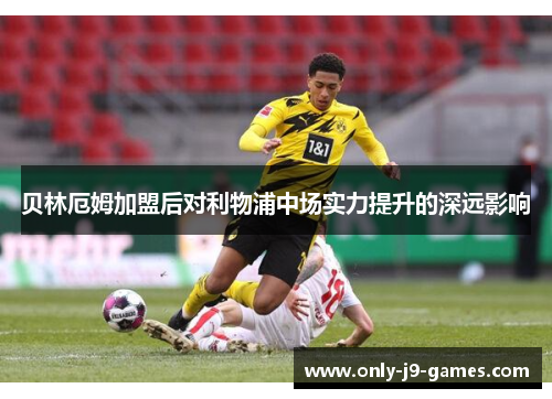 贝林厄姆加盟后对利物浦中场实力提升的深远影响