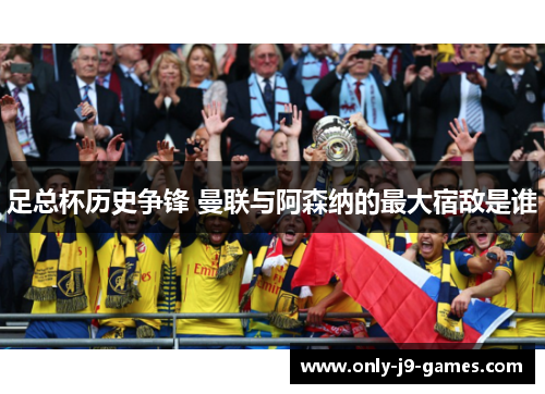 足总杯历史争锋 曼联与阿森纳的最大宿敌是谁