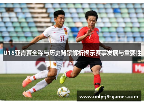 U18亚青赛全称与历史背景解析揭示赛事发展与重要性