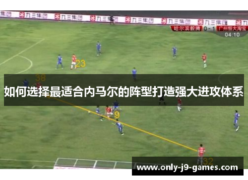 如何选择最适合内马尔的阵型打造强大进攻体系
