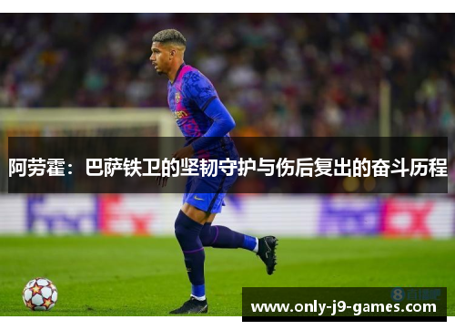阿劳霍：巴萨铁卫的坚韧守护与伤后复出的奋斗历程