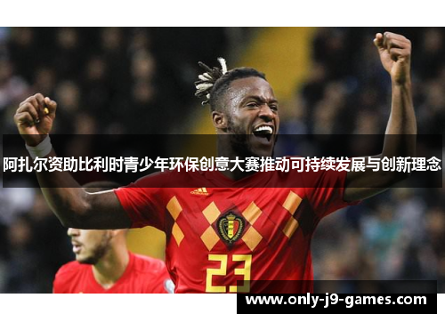 阿扎尔资助比利时青少年环保创意大赛推动可持续发展与创新理念