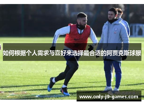 如何根据个人需求与喜好来选择最合适的阿贾克斯球服