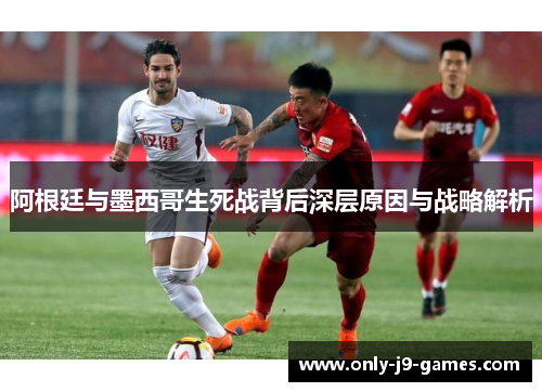 阿根廷与墨西哥生死战背后深层原因与战略解析