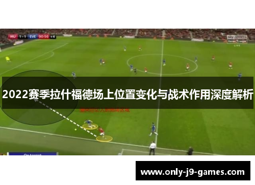 2022赛季拉什福德场上位置变化与战术作用深度解析