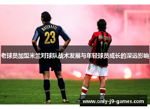 老球员加盟米兰对球队战术发展与年轻球员成长的深远影响