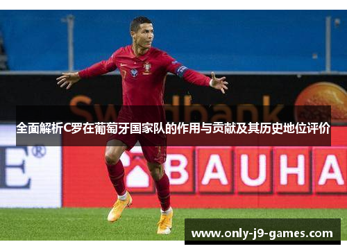 全面解析C罗在葡萄牙国家队的作用与贡献及其历史地位评价