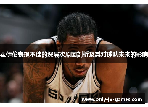 霍伊伦表现不佳的深层次原因剖析及其对球队未来的影响