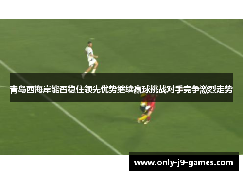 青岛西海岸能否稳住领先优势继续赢球挑战对手竞争激烈走势