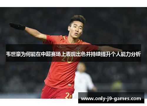 韦世豪为何能在中超赛场上表现出色并持续提升个人能力分析 韦世豪为何能在中超赛场上表现出色并持续提升个人能力分析
