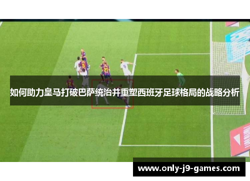 如何助力皇马打破巴萨统治并重塑西班牙足球格局的战略分析