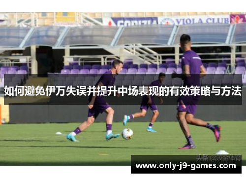 如何避免伊万失误并提升中场表现的有效策略与方法 如何避免伊万失误并提升中场表现的有效策略与方法