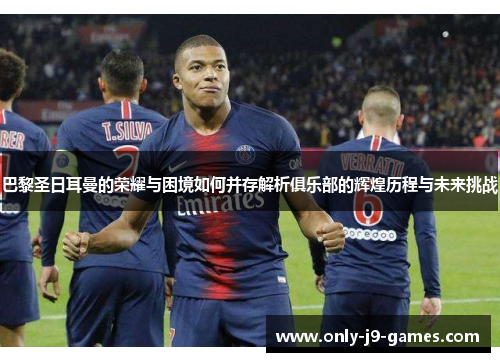 巴黎圣日耳曼的荣耀与困境如何并存解析俱乐部的辉煌历程与未来挑战
