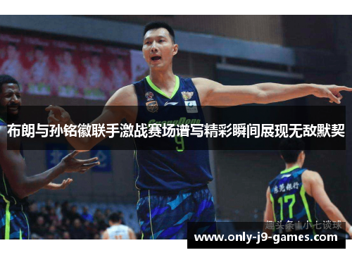 布朗与孙铭徽联手激战赛场谱写精彩瞬间展现无敌默契