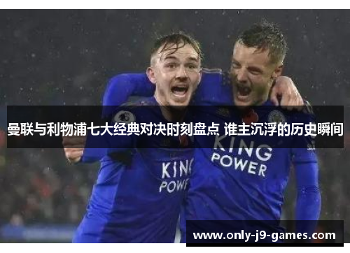 曼联与利物浦七大经典对决时刻盘点 谁主沉浮的历史瞬间