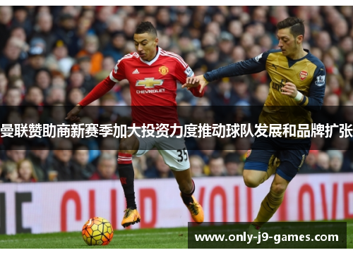 曼联赞助商新赛季加大投资力度推动球队发展和品牌扩张 曼联赞助商新赛季加大投资力度推动球队发展和品牌扩张