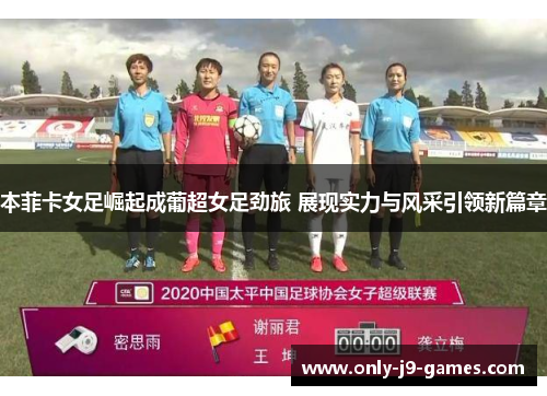 本菲卡女足崛起成葡超女足劲旅 展现实力与风采引领新篇章 本菲卡女足崛起成葡超女足劲旅 展现实力与风采引领新篇章