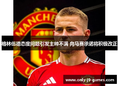 格林伍德态度问题引发主帅不满 向马赛承诺将积极改正