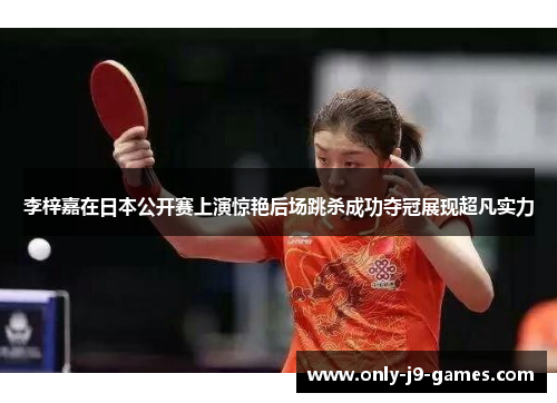 李梓嘉在日本公开赛上演惊艳后场跳杀成功夺冠展现超凡实力 李梓嘉在日本公开赛上演惊艳后场跳杀成功夺冠展现超凡实力