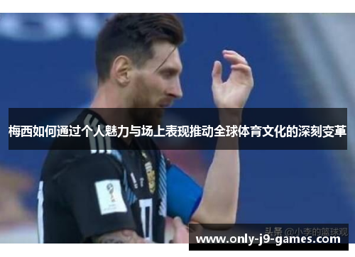 梅西如何通过个人魅力与场上表现推动全球体育文化的深刻变革