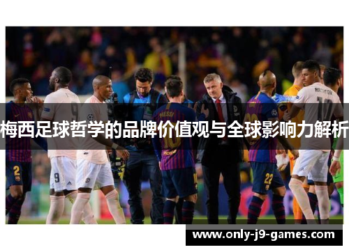 梅西足球哲学的品牌价值观与全球影响力解析 梅西足球哲学的品牌价值观与全球影响力解析