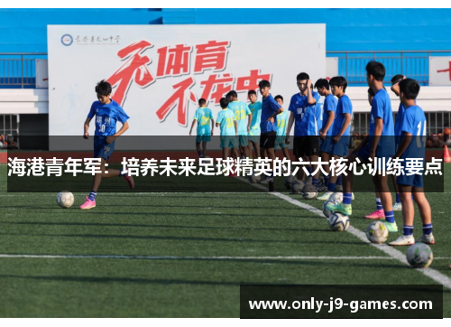 海港青年军:培养未来足球精英的六大核心训练要点 海港青年军:培养未来足球精英的六大核心训练要点