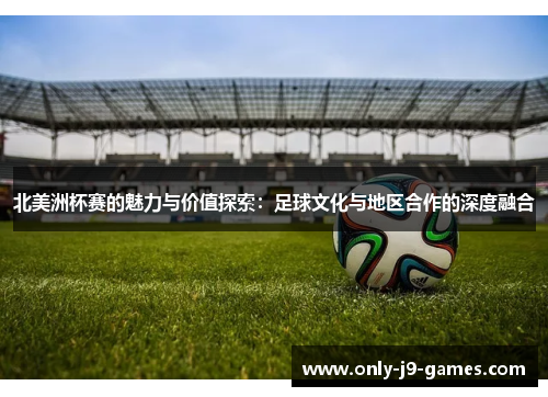 北美洲杯赛的魅力与价值探索:足球文化与地区合作的深度融合 北美洲杯赛的魅力与价值探索:足球文化与地区合作的深度融合