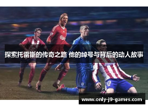 探索托雷斯的传奇之路 他的绰号与背后的动人故事