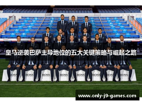 皇马逆袭巴萨主导地位的五大关键策略与崛起之路 皇马逆袭巴萨主导地位的五大关键策略与崛起之路