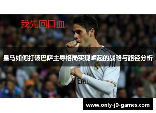 皇马如何打破巴萨主导格局实现崛起的战略与路径分析 皇马如何打破巴萨主导格局实现崛起的战略与路径分析