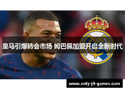 皇马引爆转会市场 姆巴佩加盟开启全新时代 皇马引爆转会市场 姆巴佩加盟开启全新时代