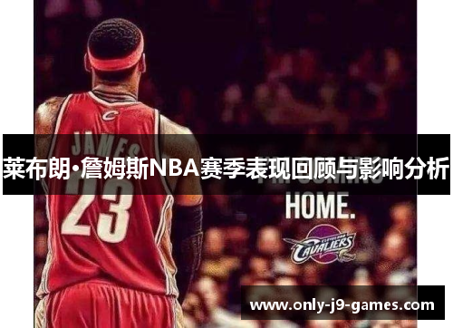 莱布朗·詹姆斯NBA赛季表现回顾与影响分析