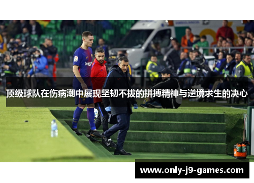 顶级球队在伤病潮中展现坚韧不拔的拼搏精神与逆境求生的决心