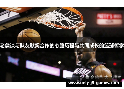 老詹谈与队友默契合作的心路历程与共同成长的篮球哲学