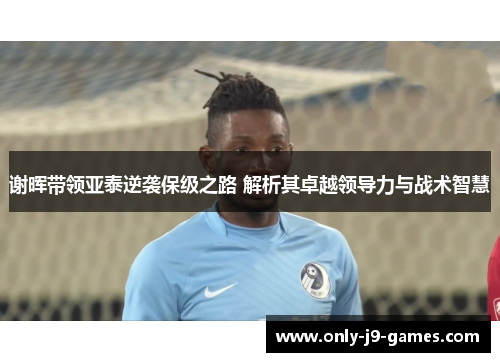 谢晖带领亚泰逆袭保级之路 解析其卓越领导力与战术智慧 谢晖带领亚泰逆袭保级之路 解析其卓越领导力与战术智慧