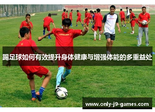 踢足球如何有效提升身体健康与增强体能的多重益处