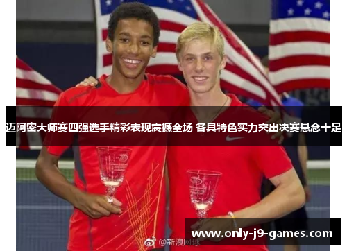 迈阿密大师赛四强选手精彩表现震撼全场 各具特色实力突出决赛悬念十足 迈阿密大师赛四强选手精彩表现震撼全场 各具特色实力突出决赛悬念十足