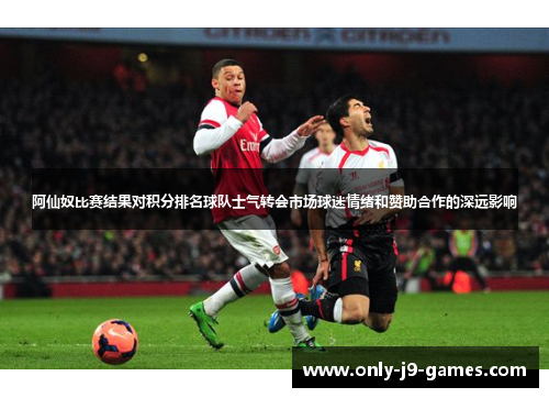 阿仙奴比赛结果对积分排名球队士气转会市场球迷情绪和赞助合作的深远影响