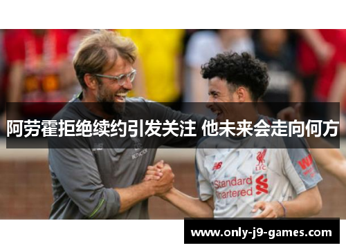 阿劳霍拒绝续约引发关注 他未来会走向何方 阿劳霍拒绝续约引发关注 他未来会走向何方