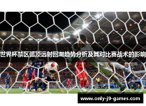 世界杯禁区弧顶远射回潮趋势分析及其对比赛战术的影响