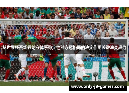 从世界杯赛场看防守体系稳定性对夺冠格局的决定作用关键演变趋势 从世界杯赛场看防守体系稳定性对夺冠格局的决定作用关键演变趋势