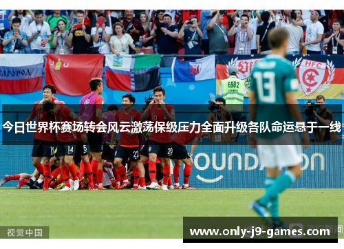 今日世界杯赛场转会风云激荡保级压力全面升级各队命运悬于一线 今日世界杯赛场转会风云激荡保级压力全面升级各队命运悬于一线