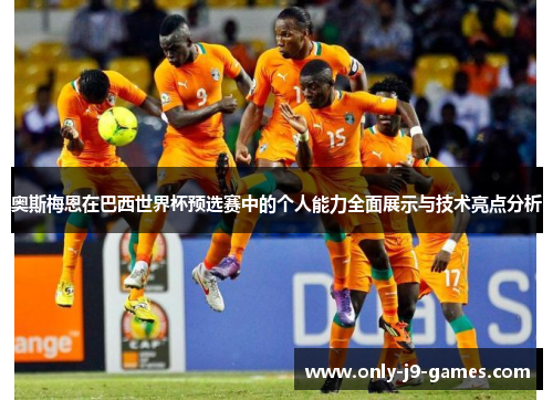 奥斯梅恩在巴西世界杯预选赛中的个人能力全面展示与技术亮点分析 奥斯梅恩在巴西世界杯预选赛中的个人能力全面展示与技术亮点分析