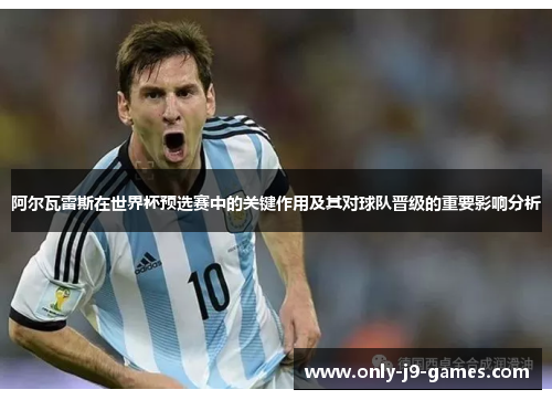 阿尔瓦雷斯在世界杯预选赛中的关键作用及其对球队晋级的重要影响分析 阿尔瓦雷斯在世界杯预选赛中的关键作用及其对球队晋级的重要影响分析